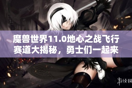 魔兽世界11.0地心之战飞行赛道大揭秘，勇士们一起来挑战吧