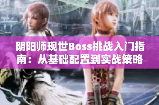 阴阳师现世Boss挑战入门指南：从基础配置到实战策略解析