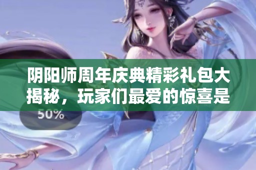 阴阳师周年庆典精彩礼包大揭秘，玩家们最爱的惊喜是什么？