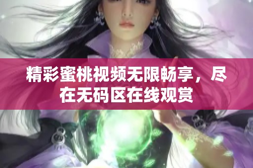 精彩蜜桃视频无限畅享，尽在无码区在线观赏