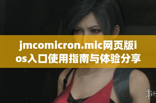 jmcomicron.mic网页版ios入口使用指南与体验分享