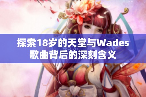 探索18岁的天堂与Wades歌曲背后的深刻含义