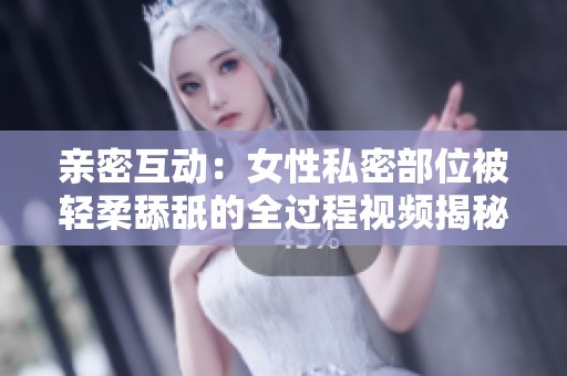 亲密互动：女性私密部位被轻柔舔舐的全过程视频揭秘