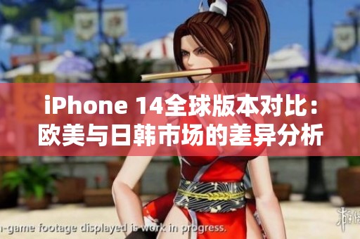 iPhone 14全球版本对比：欧美与日韩市场的差异分析