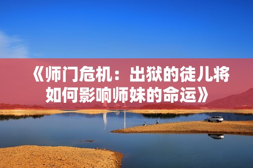 《师门危机：出狱的徒儿将如何影响师妹的命运》