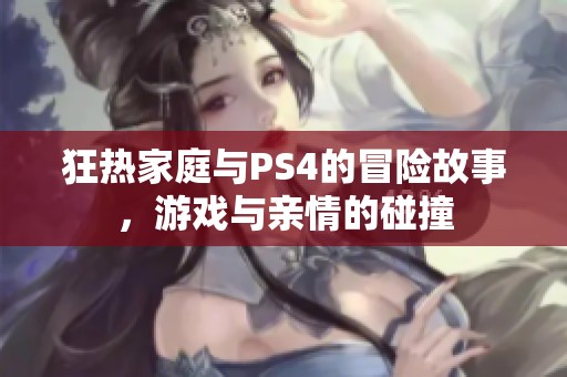 狂热家庭与PS4的冒险故事，游戏与亲情的碰撞