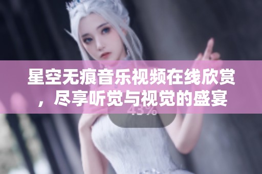 星空无痕音乐视频在线欣赏，尽享听觉与视觉的盛宴