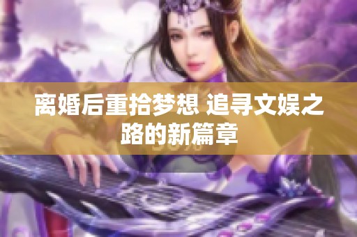 离婚后重拾梦想 追寻文娱之路的新篇章