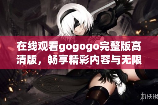 在线观看gogogo完整版高清版，畅享精彩内容与无限乐趣