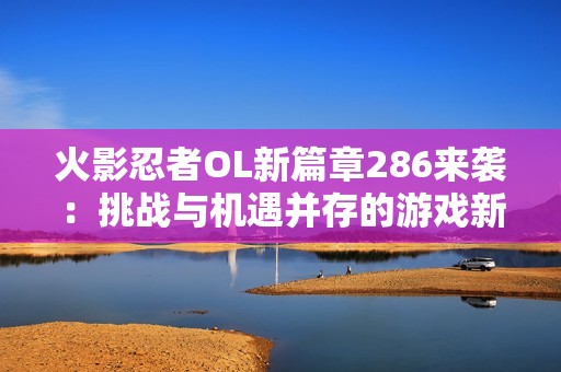 火影忍者OL新篇章286来袭：挑战与机遇并存的游戏新体验