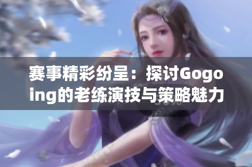 赛事精彩纷呈：探讨Gogoing的老练演技与策略魅力