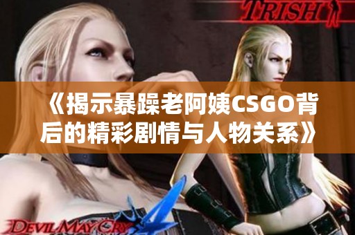 《揭示暴躁老阿姨CSGO背后的精彩剧情与人物关系》