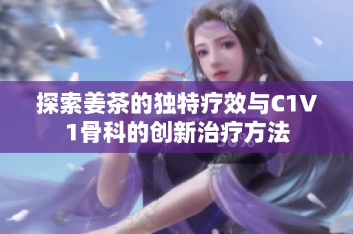 探索姜茶的独特疗效与C1V1骨科的创新治疗方法