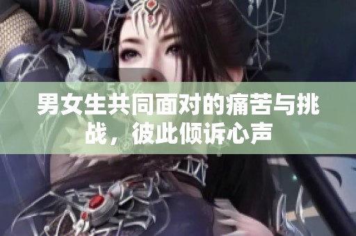 男女生共同面对的痛苦与挑战，彼此倾诉心声