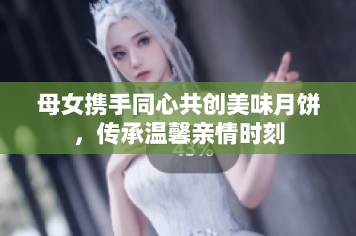 母女携手同心共创美味月饼，传承温馨亲情时刻