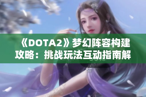 《DOTA2》梦幻阵容构建攻略：挑战玩法互动指南解析