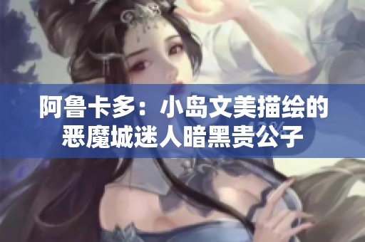 阿鲁卡多：小岛文美描绘的恶魔城迷人暗黑贵公子