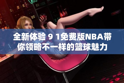 全新体验 9 1免费版NBA带你领略不一样的篮球魅力