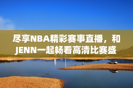 尽享NBA精彩赛事直播，和JENN一起畅看高清比赛盛宴