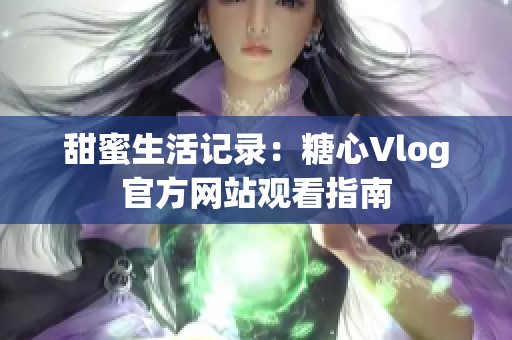 甜蜜生活记录：糖心Vlog官方网站观看指南