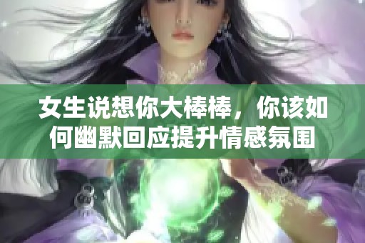 女生说想你大棒棒，你该如何幽默回应提升情感氛围