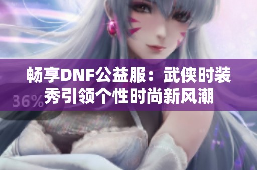 畅享DNF公益服：武侠时装秀引领个性时尚新风潮