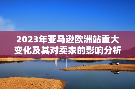 2023年亚马逊欧洲站重大变化及其对卖家的影响分析