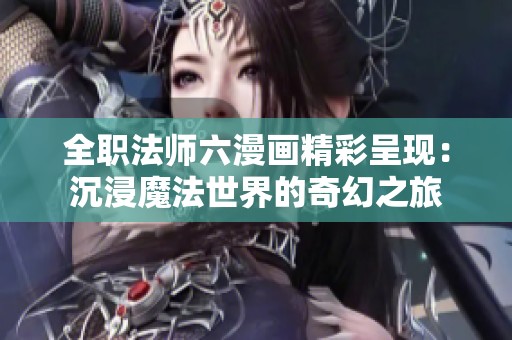 全职法师六漫画精彩呈现：沉浸魔法世界的奇幻之旅