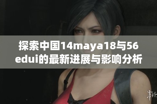 探索中国14maya18与56edui的最新进展与影响分析