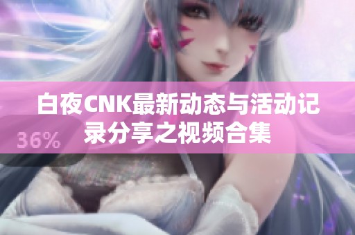 白夜CNK最新动态与活动记录分享之视频合集