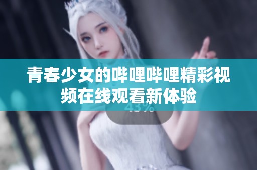 青春少女的哔哩哔哩精彩视频在线观看新体验