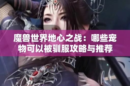 魔兽世界地心之战：哪些宠物可以被驯服攻略与推荐