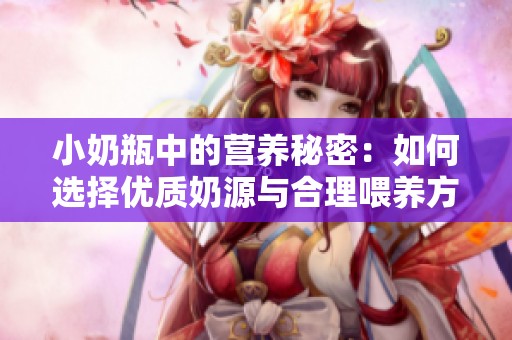 小奶瓶中的营养秘密：如何选择优质奶源与合理喂养方式