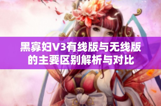 黑寡妇V3有线版与无线版的主要区别解析与对比