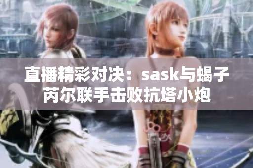 直播精彩对决：sask与蝎子芮尔联手击败抗塔小炮