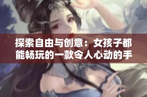 探索自由与创意：女孩子都能畅玩的一款令人心动的手游