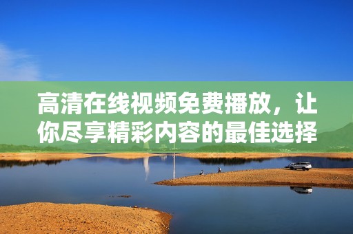 高清在线视频免费播放，让你尽享精彩内容的最佳选择