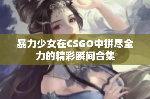 暴力少女在CSGO中拼尽全力的精彩瞬间合集