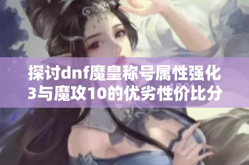 探讨dnf魔皇称号属性强化3与魔攻10的优劣性价比分析