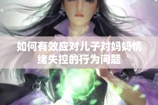 如何有效应对儿子对妈妈情绪失控的行为问题