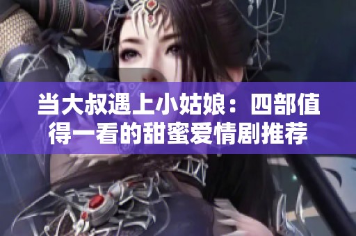 当大叔遇上小姑娘：四部值得一看的甜蜜爱情剧推荐