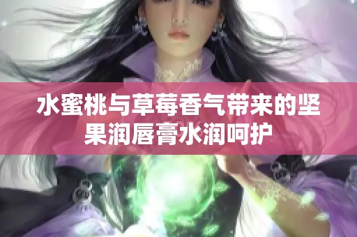 水蜜桃与草莓香气带来的坚果润唇膏水润呵护