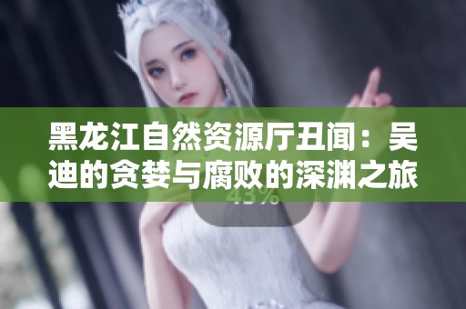 黑龙江自然资源厅丑闻：吴迪的贪婪与腐败的深渊之旅