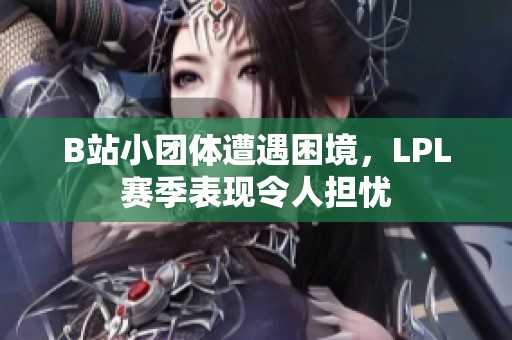 B站小团体遭遇困境，LPL赛季表现令人担忧