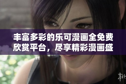 丰富多彩的乐可漫画全免费欣赏平台，尽享精彩漫画盛宴