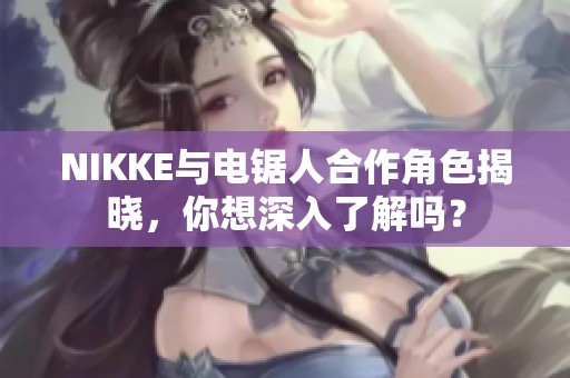 NIKKE与电锯人合作角色揭晓，你想深入了解吗？