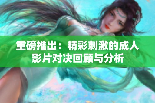 重磅推出：精彩刺激的成人影片对决回顾与分析