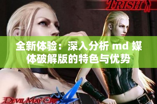 全新体验：深入分析 md 媒体破解版的特色与优势