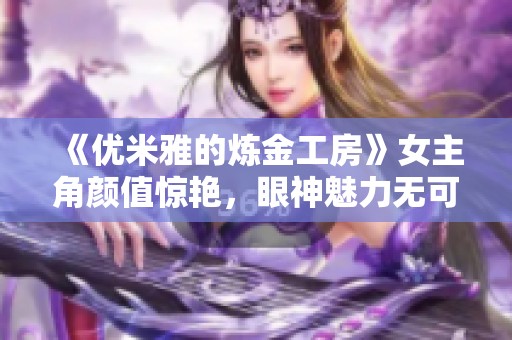 《优米雅的炼金工房》女主角颜值惊艳，眼神魅力无可抵挡