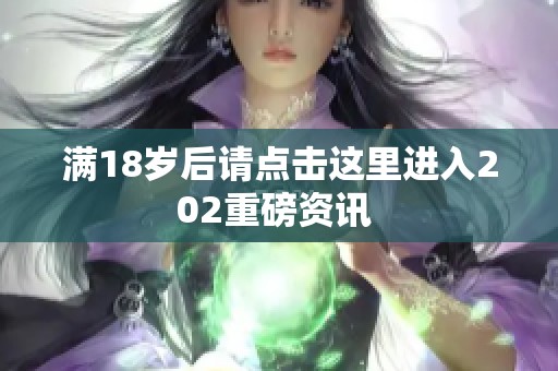 满18岁后请点击这里进入202重磅资讯 